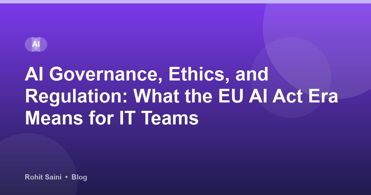 AI Governance, Ethics, and Regulation: What the EU AI Act Era Means for IT Teams