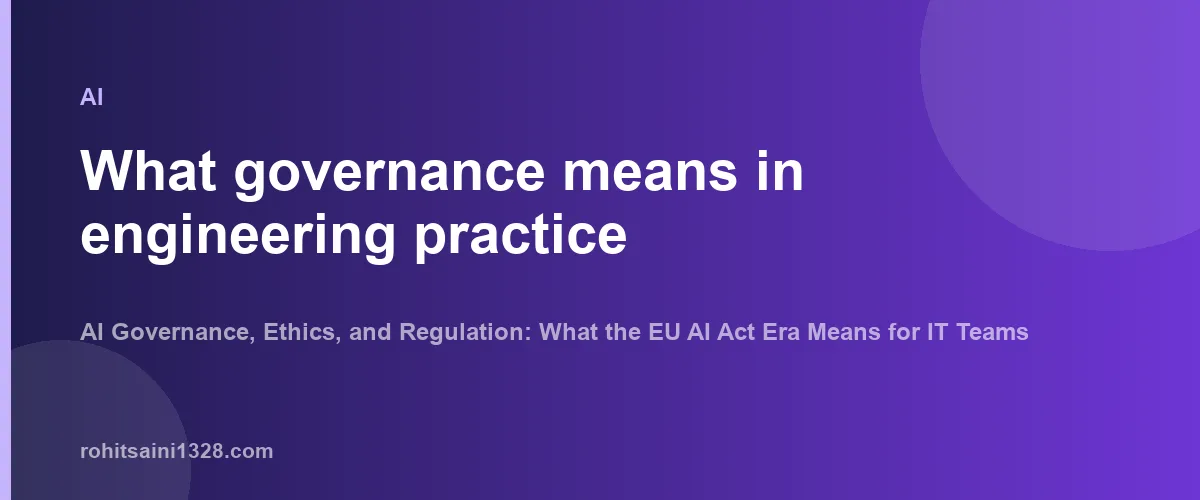 What governance means in engineering practice β AI Governance, Ethics, and Regulation: What the EU AI Act Era Means for IT Teams