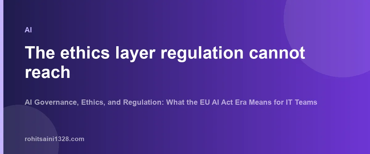 The ethics layer regulation cannot reach β AI Governance, Ethics, and Regulation: What the EU AI Act Era Means for IT Teams