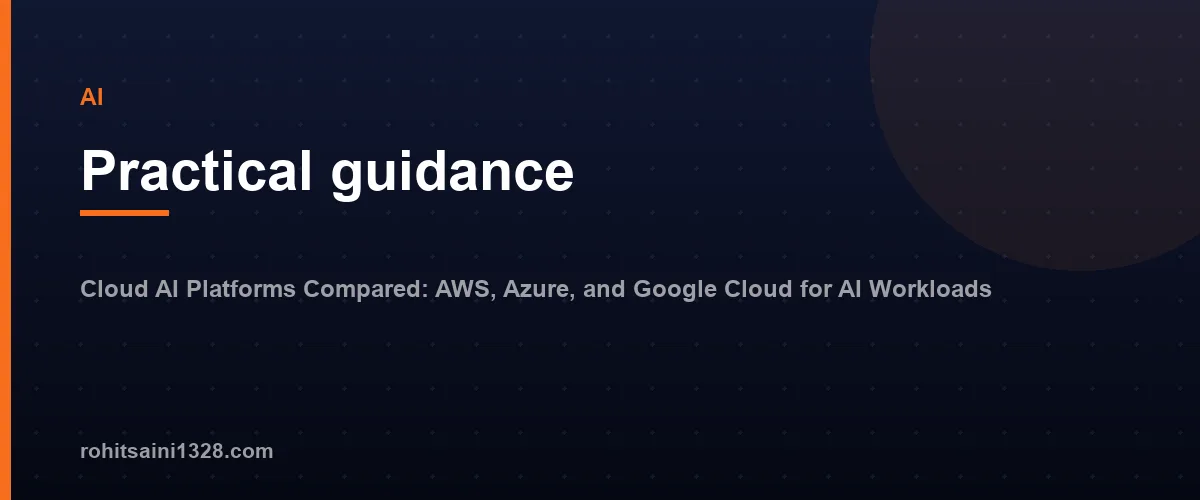 Practical guidance — Cloud AI Platforms Compared: AWS, Azure, and Google Cloud for AI Workloads
