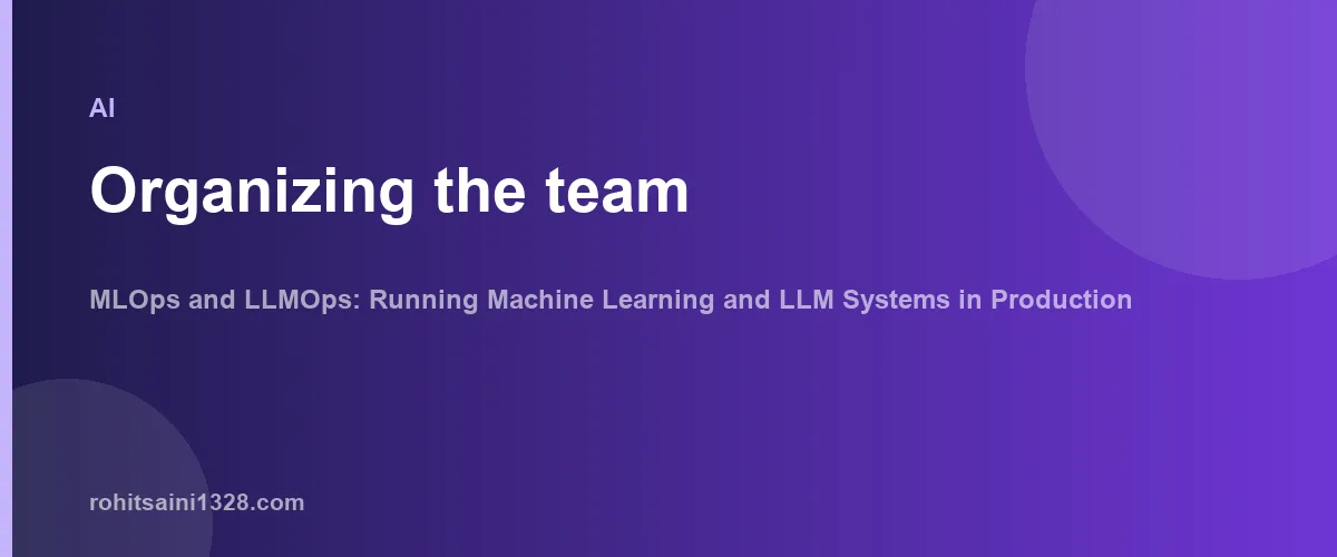Organizing the team — MLOps and LLMOps: Running Machine Learning and LLM Systems in Production