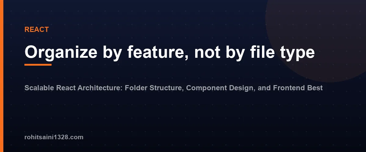 Organize by feature, not by file type — Scalable React Architecture: Folder Structure, Component Design, and Frontend Best Practices